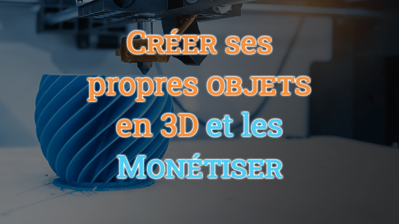 Créer ses propres objets en 3D et les monétiser - Imprimeur3DPro